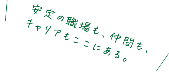 安定の職場も、仲間も、キャリアもここにある。